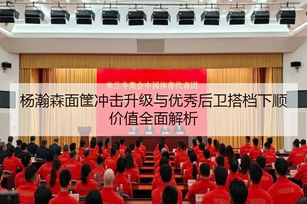 杨瀚森面筐冲击升级与优秀后卫搭档下顺价值全面解析